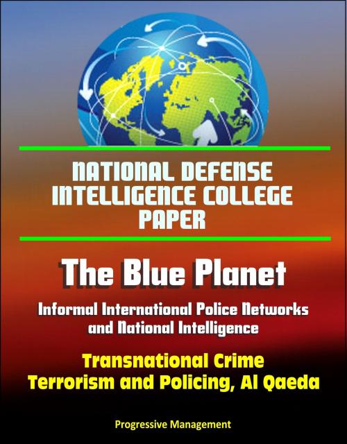 Cover of the book National Defense Intelligence College Paper: The Blue Planet - Informal International Police Networks and National Intelligence - Transnational Crime, Terrorism and Policing, Al Qaeda by Progressive Management, Progressive Management