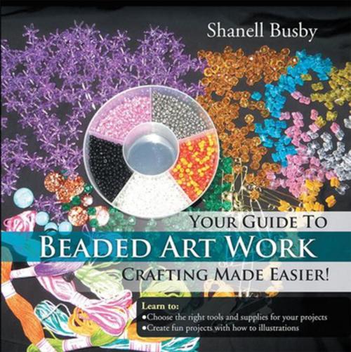 Cover of the book Your Guide to Beaded Art Work Crafting Made Easier! by Shanell Busby, Xlibris US