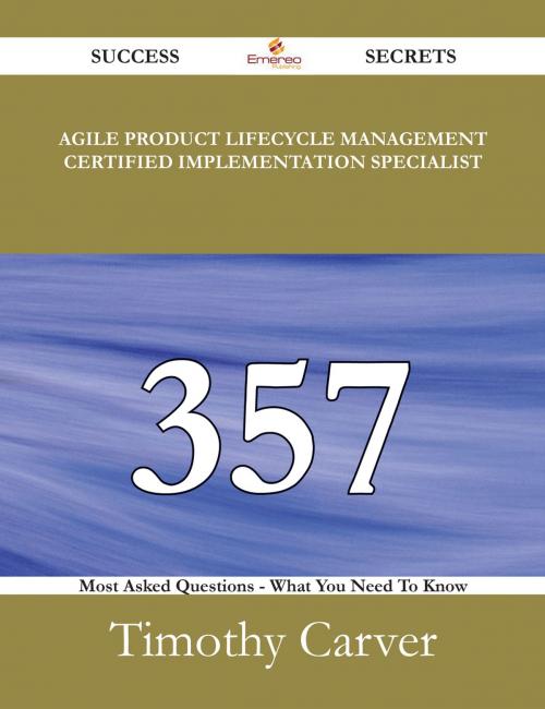 Cover of the book Agile Product Lifecycle Management Certified Implementation Specialist 357 Success Secrets - 357 Most Asked Questions On Agile Product Lifecycle Management Certified Implementation Specialist - What You Need To Know by Timothy Carver, Emereo Publishing