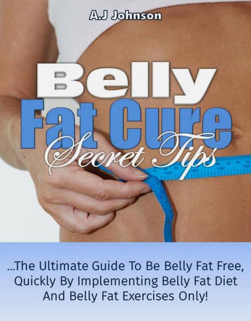 Cover of the book Belly Fat Cure Secret Tips: The Ultimate Guide To Be Belly Fat Free Quickly By Implementing Belly Fat Diet And Belly Fat Exercises Only! by A.J Johnson, Eljays-epublishing