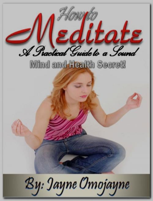 Cover of the book How to Meditate: A Practical Guide to a Sound Mind and Health Secret! by Jayne Omojayne, Eljays-epublishing