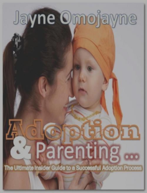 Cover of the book Adoption and Parenting: The Ultimate Insider Guide to a Successful Adoption Process and Parenting by Jayne Omojayne, Eljays-epublishing