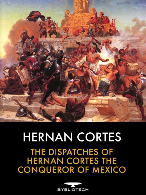 Cover of the book The Dispatches of Hernan Cortes the Conqueror of Mexico by Hernan Cortes, Bybliotech