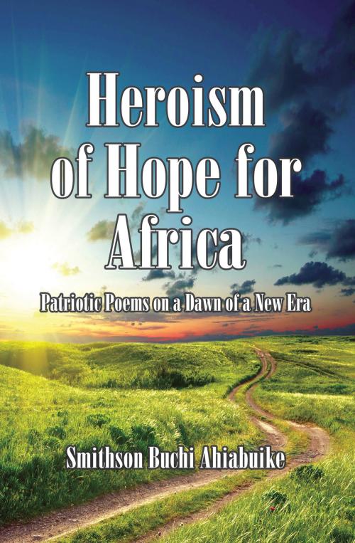 Cover of the book Heroism of Hope for Africa: Patriotic Poems on a Dawn of a New Era by Smithson Buchi Ahiabuike MD, Ideas into Books: Westview