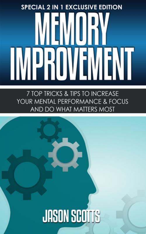 Cover of the book Memory Improvement: 7 Top Tricks & Tips To Increase Your Mental Performance & Focus And Do What Matters Most by Jason Scotts, Speedy Publishing LLC