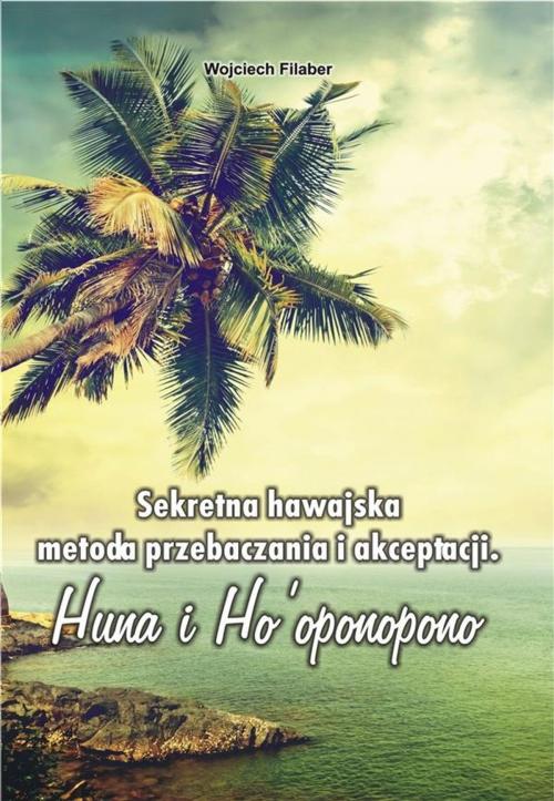 Cover of the book Sekretna hawajska metoda przebaczania i akceptacji. Huna i Ho’oponopono by Wojciech Filaber, Wydawnictwo Psychoskok