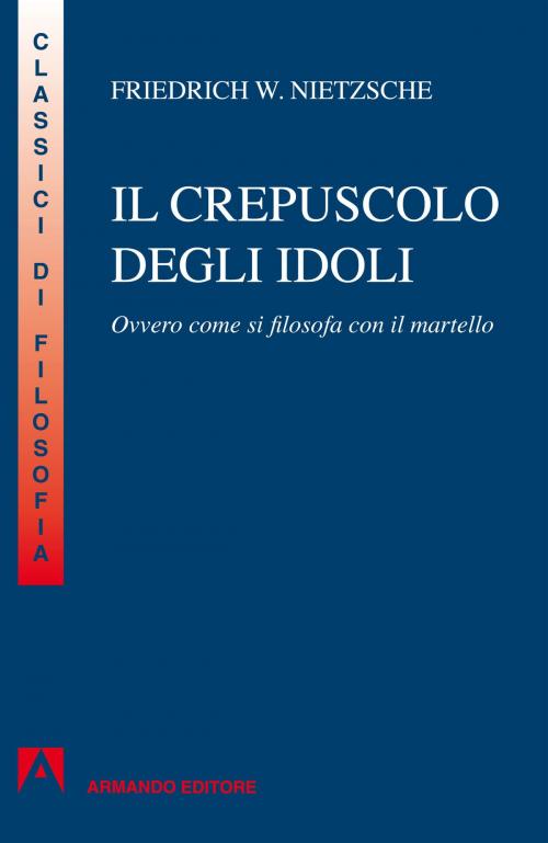 Cover of the book Crepuscolo degli idoli. Ovvero: come si filosofa col martello by Friedrich  W. Nietzsche, Armando Editore