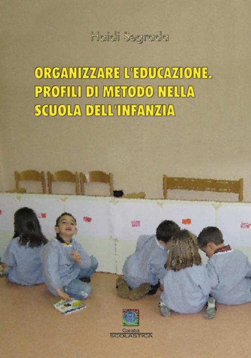 Cover of the book ORGANIZZARE L'EDUCAZIONE. PROFILI DI METODO NELLA SCUOLA DELL'INFANZIA by Haidi Segrada, Caraba' srl Edizioni