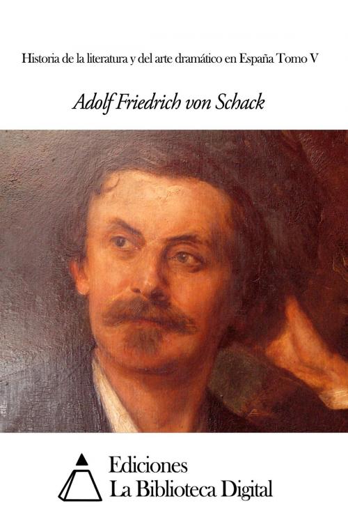 Cover of the book Historia de la literatura y del arte dramático en España Tomo V by Adolf Friedrich von Schack, Ediciones la Biblioteca Digital
