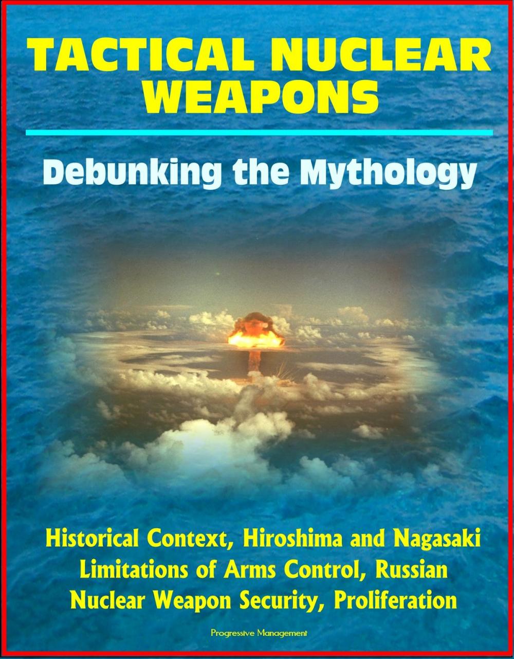 Big bigCover of Tactical Nuclear Weapons: Debunking the Mythology - Historical Context, Hiroshima and Nagasaki, Limitations of Arms Control, Russian Nuclear Weapon Security, Proliferation