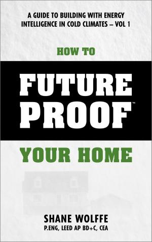 Cover of the book How to Future Proof Your Home: A Guide to Building with Energy Intelligence in Cold Climates by Michael Dimenco