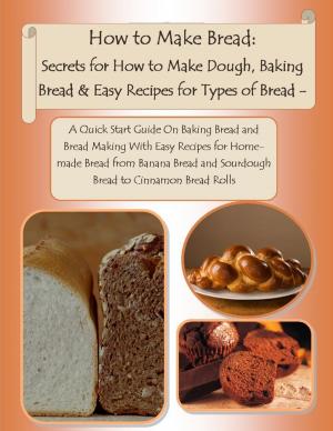 Book cover of How to Make Bread: Secrets for How to Make Dough, Baking Bread & Easy Recipes for Types of Bread - A Quick Start Guide On Baking Bread and Bread Making With Easy Recipes for Homemade Bread from Banana Bread and Sourdough Bread to Cinnamon Bread Rolls