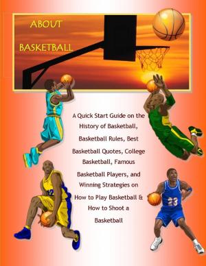 Book cover of About Basketball: A Quick Start Guide on the History of Basketball, Basketball Rules, Best Basketball Quotes, College Basketball, Famous Basketball Players, and Winning Strategies on How to Play Basketball & How to Shoot a Basketball