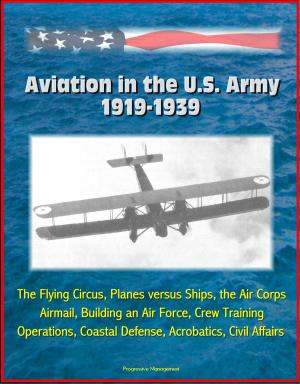 Cover of the book Aviation in the U.S. Army, 1919-1939: The Flying Circus, Planes versus Ships, the Air Corps, Airmail, Building an Air Force, Crew Training, Operations, Coastal Defense, Acrobatics, Civil Affairs by Progressive Management