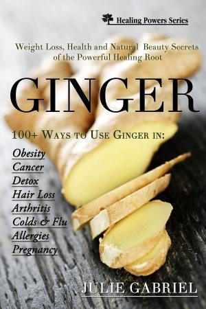 Cover of Ginger: Weight Loss, Health and Natural Beauty Secrets of the Powerful Healing Root with More than 100 Recipes