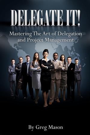 Cover of Delegate It!: Mastering The Art of Delegation and Project Management How to Find, Interview & Hire The Right People for Increased Productivity!