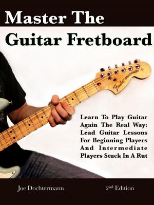 Book cover of Master The Guitar Fretboard: Learn To Play The Guitar Again the REAL Way - Lead Guitar Lessons For Beginners And Intermediate Players Stuck In A Rut