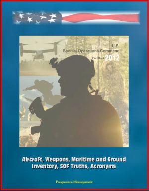 Cover of the book U.S. Special Operations Command Factbook 2012 (USSOCOM) - Aircraft, Weapons, Maritime and Ground Inventory, SOF Truths, Acronyms by Progressive Management