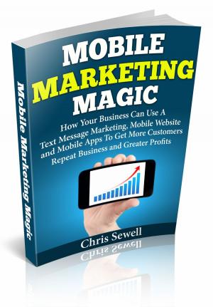 bigCover of the book Mobile Marketing Magic: How Your Business Can Use A Mobile Website, Text Message Marketing, and Mobile Apps To Get More Customers, Repeat Business and Greater Profits! by 