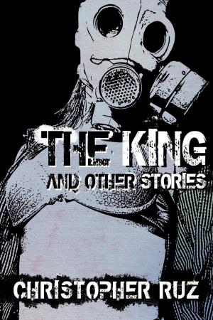 Cover of the book The King and Other Stories: Collected Fiction by Christopher Ruz