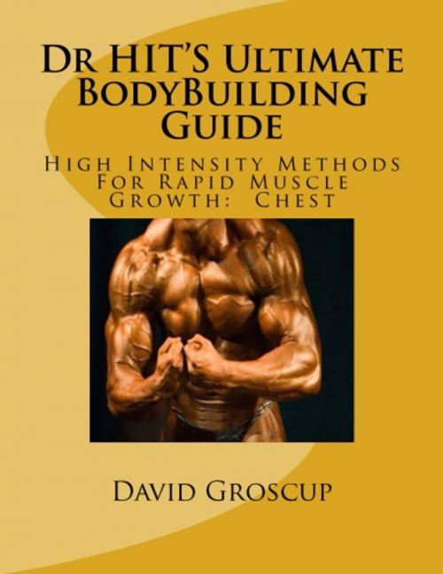 Cover of the book Dr HIT’S Ultimate BodyBuilding Guide High Intensity Methods For Rapid Muscle Growth: Chest by David Groscup, David Groscup