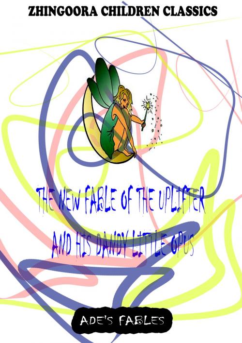 Cover of the book The New Fable Of The Uplifter And His Dandy Little Opus by George Ade, Zhingoora Books