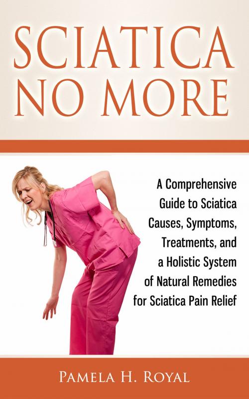 Cover of the book Sciatica No More: A Comprehensive Guide to Sciatica Causes, Symptoms, Treatments, and a Holistic System of Natural Remedies for Sciatica Pain Relief by Pamela H. Royal, Living Plus Healthy