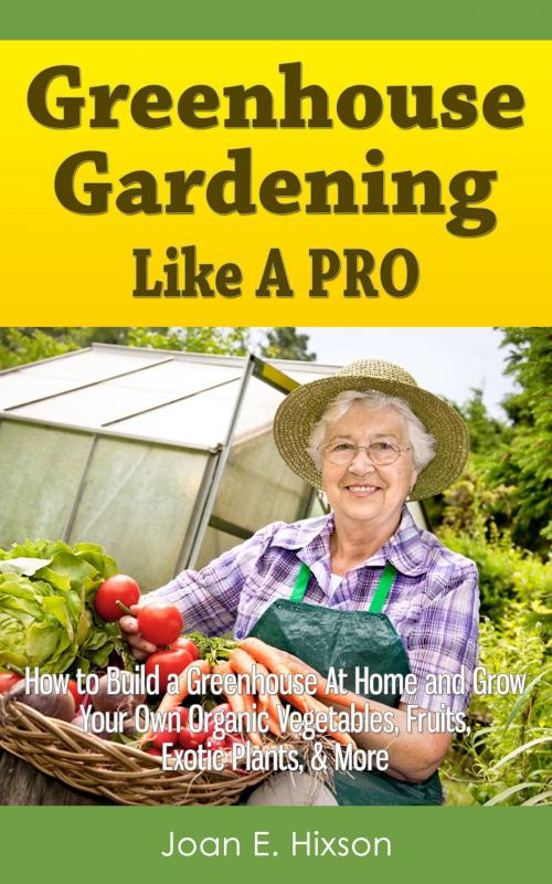 Cover of the book Greenhouse Gardening Like A Pro: How to Build a Greenhouse At Home and Grow Your Own Organic Vegetables, Fruits, Exotic Plants, & More by Joan E. Hixson, Living Plus Healthy