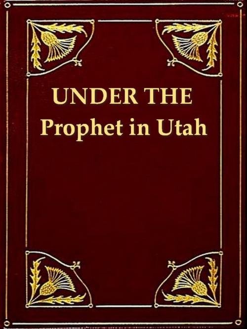 Cover of the book Under the Prophet in Utah: The National Menace of a Political Priestcraft by Frank J. Cannon, Harvey J. O'Higgins, VolumesOfValue