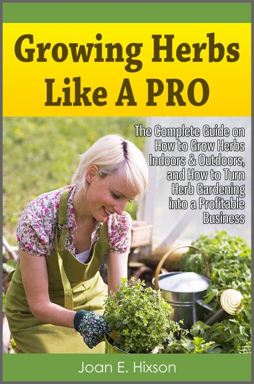 Cover of the book Growing Herbs Like A Pro: The Complete Guide on How to Grow Herbs Indoors & Outdoors, and How to Turn Herb Gardening into a Profitable Business by Joan E. Hixson, Enlightened Publishing