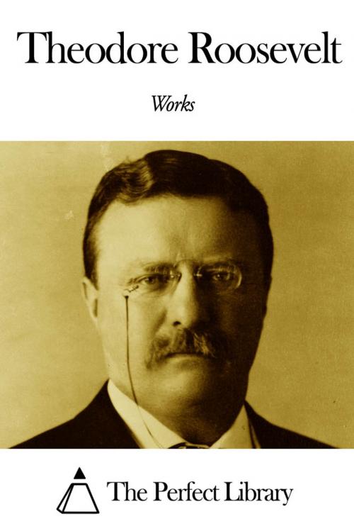 Cover of the book Works of Theodore Roosevelt by Theodore Roosevelt, The Perfect Library