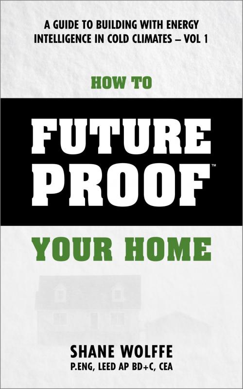 Cover of the book How to Future Proof Your Home: A Guide to Building with Energy Intelligence in Cold Climates by Shane Wolffe, Shane Wolffe