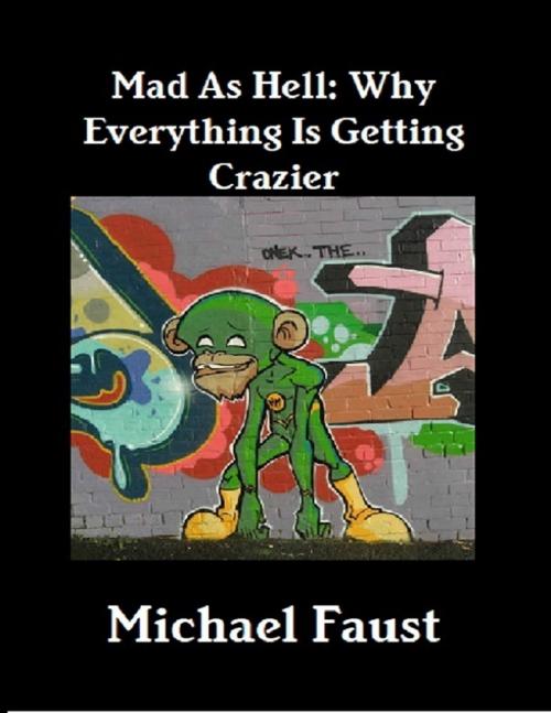Cover of the book Mad As Hell: Why Everything Is Getting Crazier by Michael Faust, Lulu.com