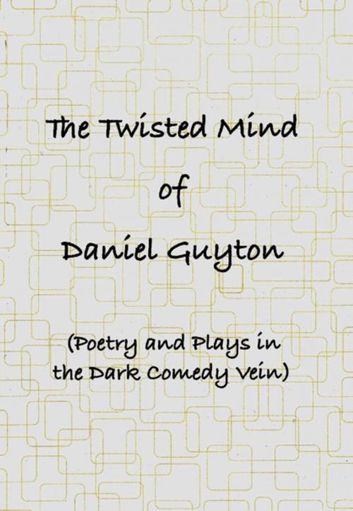 Cover of the book The Twisted Mind of Daniel Guyton (Poetry and Plays in the Dark Comedy Vein) by Daniel Guyton, Lulu.com