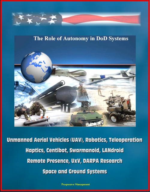 Cover of the book The Role of Autonomy in DOD Systems - Unmanned Aerial Vehicles (UAV), Robotics, Teleoperation, Haptics, Centibot, Swarmanoid, LANdroid, Remote Presence, UxV, DARPA Research, Space and Ground Systems by Progressive Management, Progressive Management