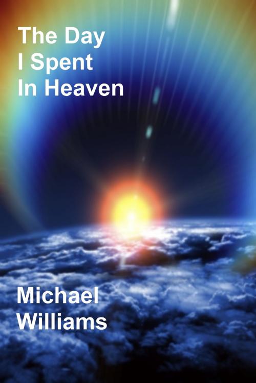 Cover of the book The Day I Spent In Heaven by Michael Williams, Michael Williams