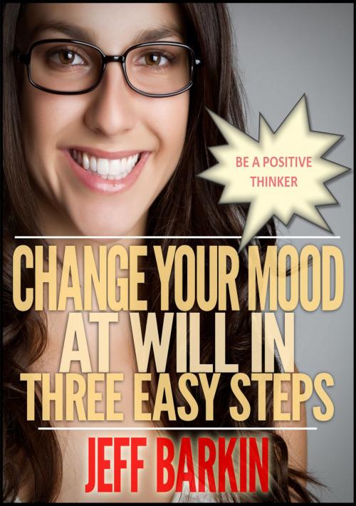 Cover of the book Change Your Mood At Will In Three Easy Steps: Be A Positive Thinker by Jeff Barkin, Stephen Williams