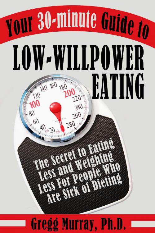 Cover of the book Your 30-Minute Guide to Low-Willpower Eating: The Secret to Eating Less and Weighing Less for People Who are Sick of Dieting by Gregg Murray, Gregg Murray