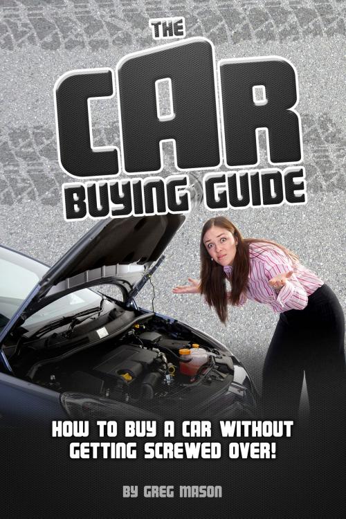 Cover of the book The Car Buying Guide: How to Buy a Car Without Getting SCREWED OVER! by Greg Mason, Greg Mason