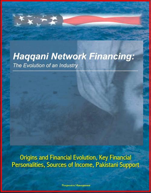 Cover of the book Haqqani Network Financing: The Evolution of an Industry - Origins and Financial Evolution, Key Financial Personalities, Sources of Income, Pakistani Support by Progressive Management, Progressive Management