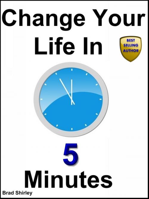Cover of the book Change Your Life In 5 Minutes by Brad Shirley, Brad Shirley