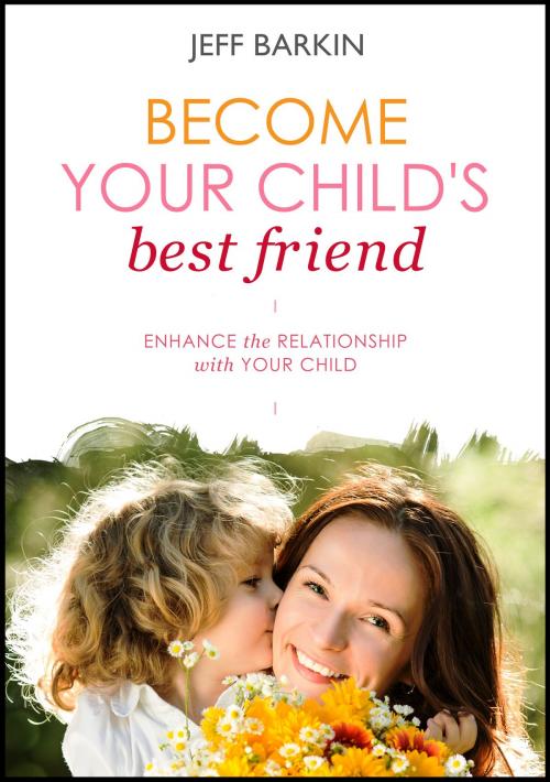 Cover of the book Become Your Child's Best Friend: Enhance The Relationship With Your Child by Jeff Barkin, Stephen Williams