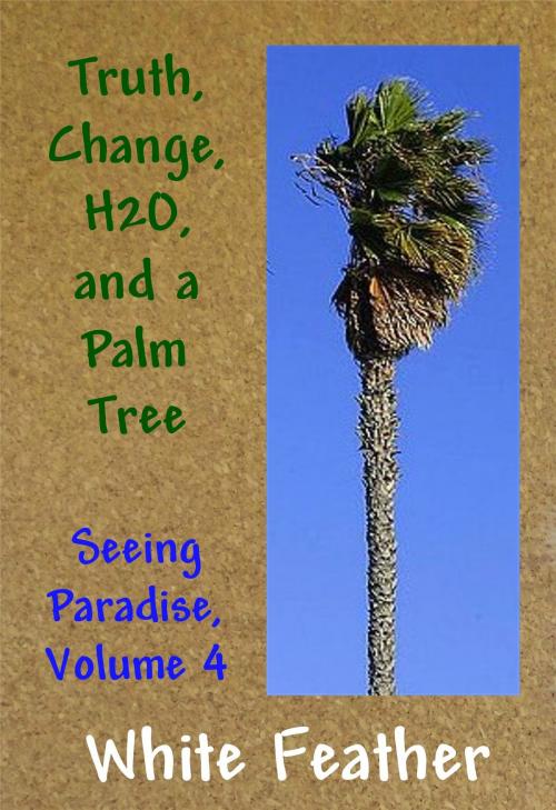 Cover of the book Seeing Paradise, Volume 4: Truth, Change,H2O, and a Palm Tree by White Feather, White Feather