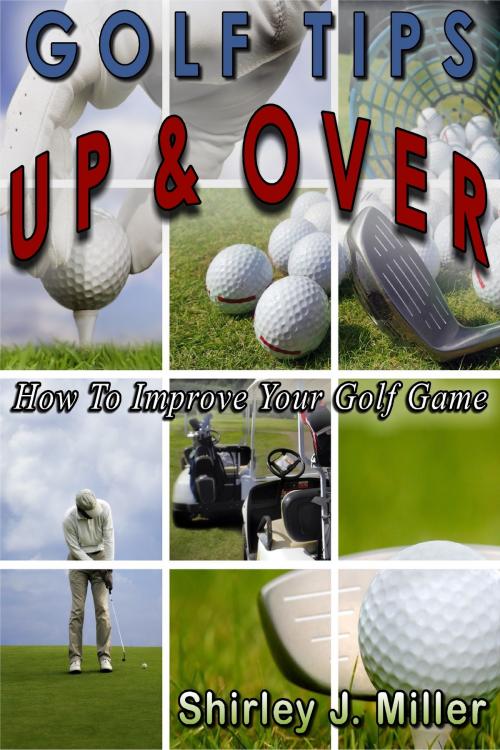 Cover of the book Golf Tips Up & Over: How To Improve Your Golf Game by Shirley J. Miller, Shirley J. Miller