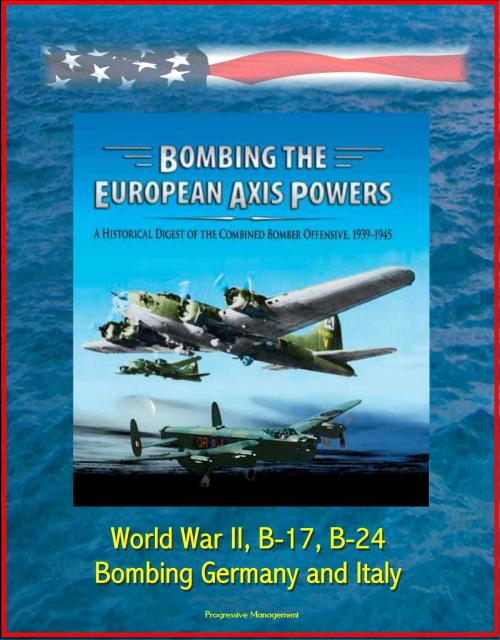 Cover of the book Bombing the European Axis Powers: A Historical Digest of the Combined Bomber Offensive, 1939-1945 - World War II, B-17, B-24, Bombing Germany and Italy by Progressive Management, Progressive Management