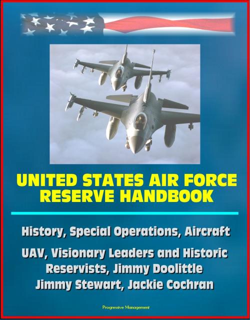 Cover of the book United States Air Force Reserve Handbook: History, Special Operations, Aircraft, UAV, Visionary Leaders and Historic Reservists, Jimmy Doolittle, Jimmy Stewart, Jackie Cochran by Progressive Management, Progressive Management