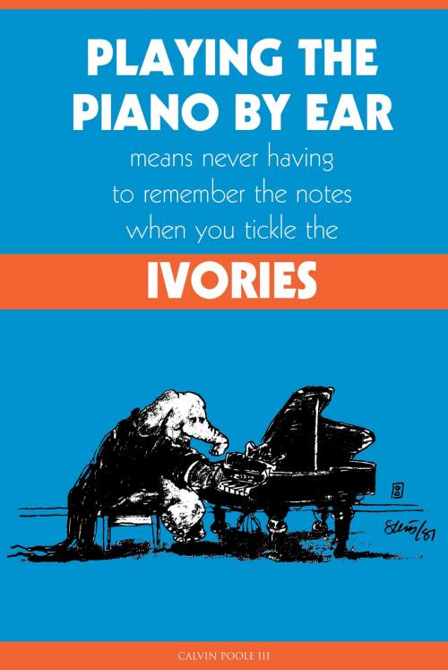 Cover of the book Playing the Piano By Ear Means Never Having to Remember The Notes When You Tickle The Ivories by Calvin Poole III, Calvin Poole III
