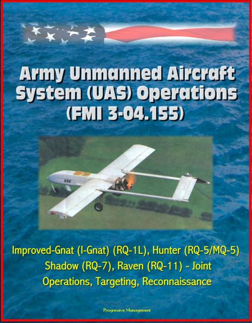 Cover of the book Army Unmanned Aircraft System Operations (FMI 3-04.155) - Improved-Gnat (I-Gnat) (RQ-1L), Hunter (RQ-5/MQ-5), Shadow (RQ-7), Raven (RQ-11) - Joint Operations, Targeting, Reconnaissance by Progressive Management, Progressive Management