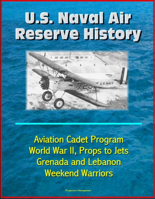 Cover of the book U.S. Naval Air Reserve History- Aviation Cadet Program, World War II, Props to Jets, Squantum, Grenada and Lebanon, Weekend Warriors by Progressive Management, Progressive Management