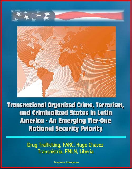 Cover of the book Transnational Organized Crime, Terrorism, and Criminalized States in Latin America: An Emerging Tier-One National Security Priority, Drug Trafficking, FARC, Hugo Chavez, Transnistria, FMLN, Liberia by Progressive Management, Progressive Management